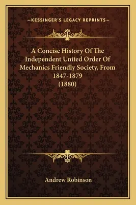 Une histoire concise de l'Ordre indépendant et uni de la Société amicale des mécaniciens, de 1847 à 1879 (1880) - A Concise History Of The Independent United Order Of Mechanics Friendly Society, From 1847-1879 (1880)