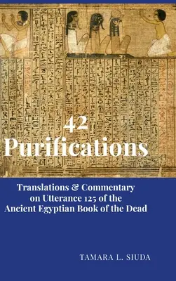 42 Purifications : Traductions et commentaires de l'énoncé 125 du Livre des Morts de l'Egypte Ancienne - 42 Purifications: Translations & Commentary on Utterance 125 of the Ancient Egyptian Book of the Dead