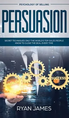 Persuasion : Psychologie de la vente - Techniques secrètes que seuls les meilleurs vendeurs du monde connaissent pour conclure l'affaire à chaque fois (Influen - Persuasion: Psychology of Selling - Secret Techniques Only The World's Top Sales People Know To Close The Deal Every Time (Influen