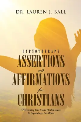 Hypnothérapie : Assertions et Affirmations pour les Chrétiens : Surmonter nos nombreux problèmes de santé et développer notre esprit - Hypnotherapy Assertions and Affirmations for Christians: Overcoming Our Many Health Issues & Expanding Our Minds