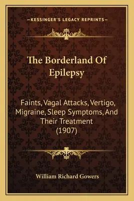 Les frontières de l'épilepsie : Les évanouissements, les attaques vagales, les vertiges, les migraines, les symptômes du sommeil et leur traitement (1907) - The Borderland Of Epilepsy: Faints, Vagal Attacks, Vertigo, Migraine, Sleep Symptoms, And Their Treatment (1907)