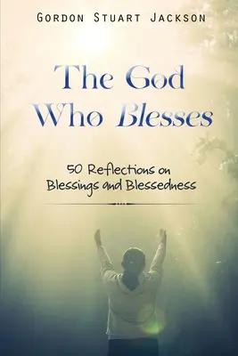 Le Dieu qui bénit : 50 réflexions sur les bénédictions et la béatitude - The God Who Blesses: 50 Reflections on Blessings and Blessedness