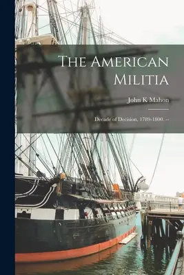 La milice américaine : Une décennie de décisions, 1789-1800. -- - The American Militia: Decade of Decision, 1789-1800. --