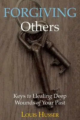 Pardonner aux autres : Les clés pour guérir les blessures profondes du passé - Forgiving Others: Keys to Healing Deep Wounds of Your Past