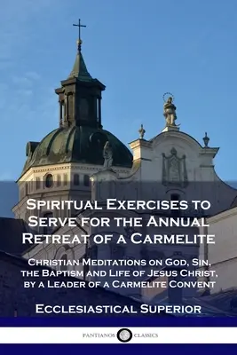 Exercices spirituels pour la retraite annuelle d'une carmélite : Méditations chrétiennes sur Dieu, le péché, le baptême et la vie de Jésus-Christ, par un chef de file - Spiritual Exercises to Serve for the Annual Retreat of a Carmelite: Christian Meditations on God, Sin, the Baptism and Life of Jesus Christ, by a Lead