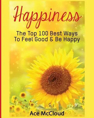 Le bonheur : Les 100 meilleures façons de se sentir bien et d'être heureux - Happiness: The Top 100 Best Ways To Feel Good & Be Happy