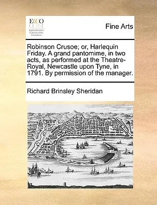 Robinson Crusoé ; ou le vendredi d'Arlequin. une grande pantomime en deux actes, telle qu'elle a été jouée au Theatre-Royal, Newcastle Upon Tyne, en 1791. avec l'autorisation de l'auteur. - Robinson Crusoe; Or, Harlequin Friday. a Grand Pantomime, in Two Acts, as Performed at the Theatre-Royal, Newcastle Upon Tyne, in 1791. by Permission