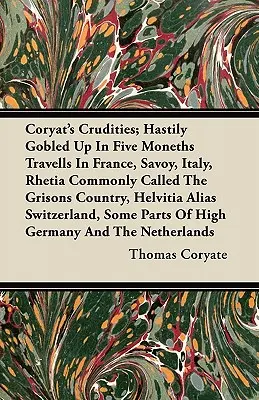 Coryat's Crudities ; Hastily Gobled Up in Five Moneths Travells In France, Savoy, Italy, Rhetia Commonly Called The Grisons Country, Helvitia Alias Swi - Coryat's Crudities; Hastily Gobled Up In Five Moneths Travells In France, Savoy, Italy, Rhetia Commonly Called The Grisons Country, Helvitia Alias Swi