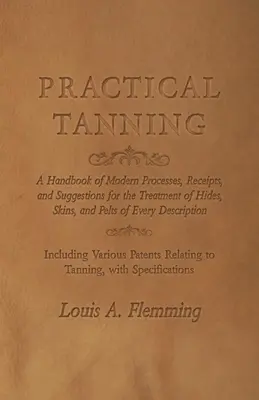 Practical Tanning : Un manuel de procédés modernes, de recettes et de suggestions pour le traitement des cuirs, des peaux et des pelages de toutes sortes. - Practical Tanning: A Handbook of Modern Processes, Receipts, and Suggestions for the Treatment of Hides, Skins, and Pelts of Every Descri