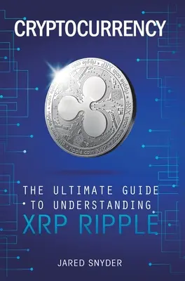 Cryptocurrency : Le guide ultime pour comprendre XRP Ripple - Cryptocurrency: The Ultimate Guide to Understanding XRP Ripple