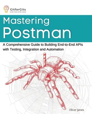 Maîtriser Postman : un guide complet pour construire des API de bout en bout avec des tests, de l'intégration et de l'automatisation - Mastering Postman: A Comprehensive Guide to Building End-to-End APIs with Testing, Integration and Automation