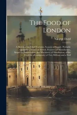 La nourriture de Londres : Une esquisse des principales variétés, des sources d'approvisionnement, des quantités probables, des modes d'arrivée, des procédés de fabrication, de l'hygiène et de la sécurité. - The Food of London: A Sketch of the Chief Varieties, Sources of Supply, Probable Quantities, Modes of Arrival, Processes of Manufacture, S