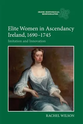 Les femmes d'élite dans l'Irlande de l'Ascendance, 1690-1745 : imitation et innovation - Elite Women in Ascendancy Ireland, 1690-1745: Imitation and Innovation