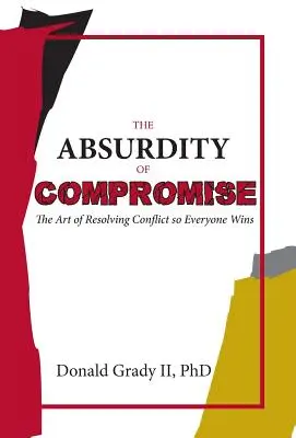 L'absurdité du compromis : l'art de résoudre les conflits pour que tout le monde y gagne - The Absurdity of Compromise: The Art of Resolving Conflict So Everyone Wins