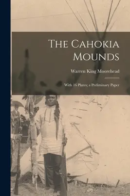 Les Cahokia Mounds : Avec 16 planches ; un document préliminaire - The Cahokia Mounds: With 16 Plates; a Preliminary Paper