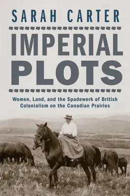 Les intrigues impériales : Les femmes, la terre et le travail de pionnier du colonialisme britannique dans les Prairies canadiennes - Imperial Plots: Women, Land, and the Spadework of British Colonialism on the Canadian Prairies