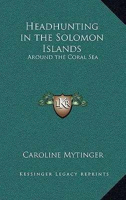 La chasse aux têtes dans les îles Salomon : Autour de la mer de Corail - Headhunting in the Solomon Islands: Around the Coral Sea