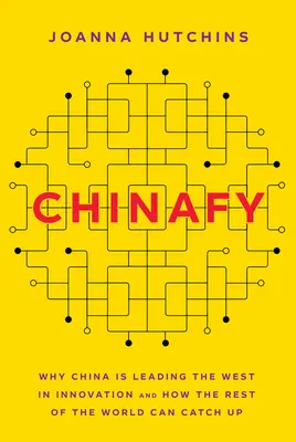 Chinafy : Pourquoi la Chine devance l'Occident en matière d'innovation et comment le reste du monde peut la rattraper - Chinafy: Why China Is Leading the West in Innovation and How the Rest of the World Can Catch Up