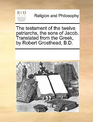 Le testament des douze patriarches, fils de Jacob. Traduit du grec par Robert Grosthead, B.D. - The Testament of the Twelve Patriarchs, the Sons of Jacob. Translated from the Greek, by Robert Grosthead, B.D.