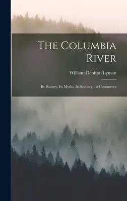 Le fleuve Columbia : Son histoire, ses mythes, ses paysages, son commerce - The Columbia River: Its History, Its Myths, Its Scenery, Its Commerce
