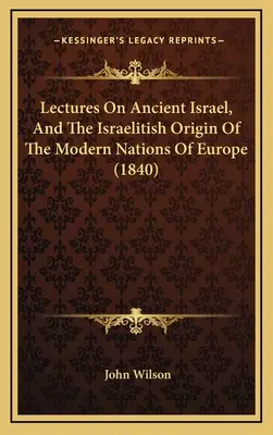 Conférences sur l'ancien Israël et l'origine israélite des nations modernes d'Europe (1840) - Lectures On Ancient Israel, And The Israelitish Origin Of The Modern Nations Of Europe (1840)