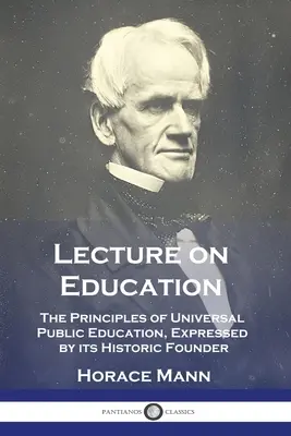 Conférence sur l'éducation : Les principes de l'éducation publique universelle, exprimés par son fondateur historique - Lecture on Education: The Principles of Universal Public Education, Expressed by its Historic Founder