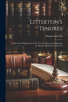 Les Tenures de Littleton : Avec des notes expliquant le texte de Littleton et montrant les modifications récentes de la loi - Littleton's Tenures: With Notes Explanatory of the Text of Littleton, and Showing the Recent Alterations in the Law