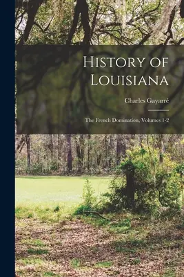 Histoire de la Louisiane : La domination française, tomes 1-2 - History of Louisiana: The French Domination, Volumes 1-2