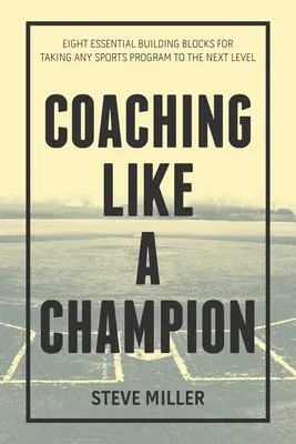 Entraîner comme un champion : Huit éléments essentiels pour amener n'importe quel programme sportif au niveau supérieur - Coaching Like a Champion: Eight Essential Building Blocks for Taking Any Sports Program to the Next Level
