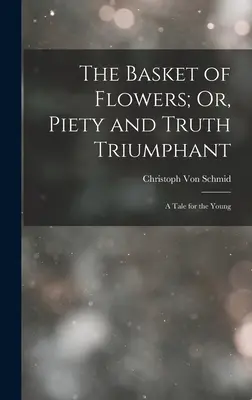 La corbeille de fleurs, ou la piété et la vérité triomphantes : Un conte pour les jeunes - The Basket of Flowers; Or, Piety and Truth Triumphant: A Tale for the Young