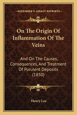 De l'origine de l'inflammation des veines : Et sur les causes, les conséquences et le traitement des dépôts purulents (1850) - On The Origin Of Inflammation Of The Veins: And On The Causes, Consequences, And Treatment Of Purulent Deposits (1850)