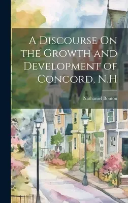 Un discours sur la croissance et le développement de Concord, N.H. - A Discourse On the Growth and Development of Concord, N.H
