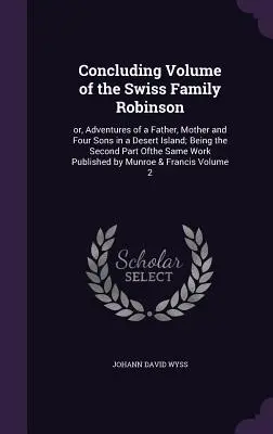 Volume de conclusion de La famille suisse Robinson : ou, Aventures d'un père, d'une mère et de quatre fils dans une île déserte ; constituant la deuxième partie de la même histoire. - Concluding Volume of the Swiss Family Robinson: or, Adventures of a Father, Mother and Four Sons in a Desert Island; Being the Second Part Ofthe Same