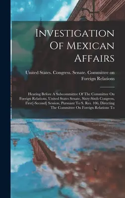 Investigation of Mexican Affairs : Hearing Before A Subcommittee Of The Committee On Foreign Relations, United States Senate, Sixty-sixth Congress, Fir - Investigation Of Mexican Affairs: Hearing Before A Subcommittee Of The Committee On Foreign Relations, United States Senate, Sixty-sixth Congress, Fir