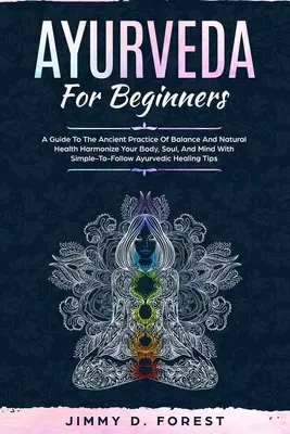 L'Ayurvéda pour les débutants : Un guide de l'ancienne pratique de l'équilibre et de la santé naturelle Harmonisez votre corps, votre âme et votre esprit grâce à des méthodes simples à mettre en œuvre. - Ayurveda For Beginners: A Guide To The Ancient Practice Of Balance And Natural Health Harmonize Your Body, Soul, And Mind With Simple-To-Follo