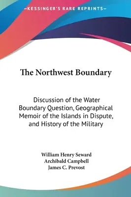 La frontière du Nord-Ouest : discussion de la question de la frontière maritime, mémoire géographique des îles en litige et histoire de l'armée - The Northwest Boundary: Discussion of the Water Boundary Question, Geographical Memoir of the Islands in Dispute, and History of the Military