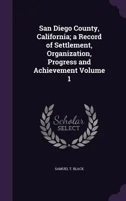San Diego County, California ; a Record of Settlement, Organization, Progress and Achievement Volume 1 (en anglais) - San Diego County, California; a Record of Settlement, Organization, Progress and Achievement Volume 1