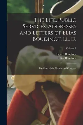 La vie, les services publics, les discours et les lettres d'Elias Boudinot, Ll. D. : Président du Congrès continental ; Volume 1 - The Life, Public Services, Addresses and Letters of Elias Boudinot, Ll. D.: President of the Continental Congress; Volume 1