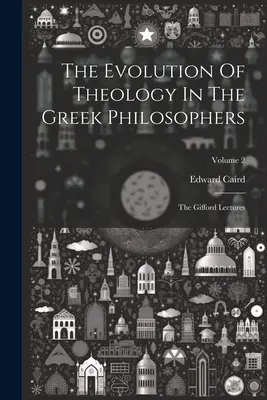L'évolution de la théologie chez les philosophes grecs : Les conférences de Gifford ; Volume 2 - The Evolution Of Theology In The Greek Philosophers: The Gifford Lectures; Volume 2