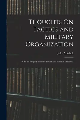 Réflexions sur la tactique et l'organisation militaire : Avec une enquête sur la puissance et la position de la Russie - Thoughts On Tactics and Military Organization: With an Enquiry Into the Power and Position of Russia