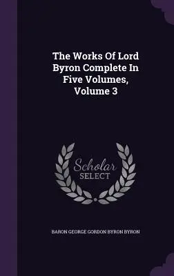 Les œuvres de Lord Byron, complètes en cinq volumes, volume 3 - The Works Of Lord Byron Complete In Five Volumes, Volume 3