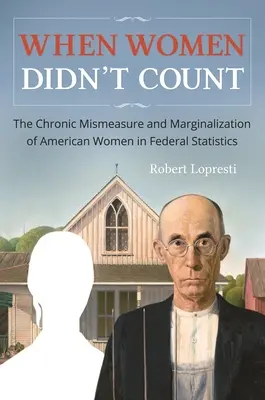 Quand les femmes ne comptaient pas : La mauvaise mesure chronique et la marginalisation des femmes américaines dans les statistiques fédérales - When Women Didn't Count: The Chronic Mismeasure and Marginalization of American Women in Federal Statistics