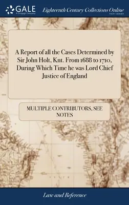 Rapport sur toutes les affaires jugées par Sir John Holt, Knt. de 1688 à 1710, période pendant laquelle il a été Lord Chief Justice d'Angleterre : Aussi plusieurs causes... - A Report of all the Cases Determined by Sir John Holt, Knt. From 1688 to 1710, During Which Time he was Lord Chief Justice of England: Also Several Ca