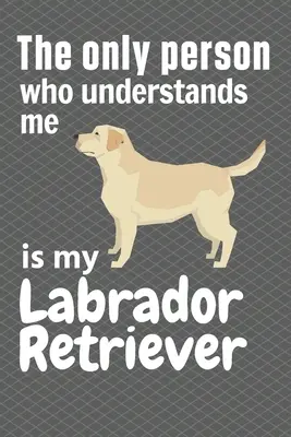 La seule personne qui me comprenne est mon Labrador Retriever : Pour les amateurs de Labrador Retriever - The only person who understands me is my Labrador Retriever: For Labrador Retriever Fans