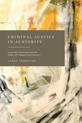 La justice pénale dans l'austérité : L'aide judiciaire, les poursuites et l'avenir de la pratique juridique en matière pénale - Criminal Justice in Austerity: Legal Aid, Prosecution and the Future of Criminal Legal Practice