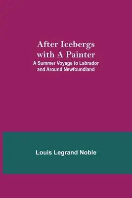 Après les icebergs avec un peintre ; un voyage d'été au Labrador et autour de Terre-Neuve. - After Icebergs with a Painter; A Summer Voyage to Labrador and Around Newfoundland.