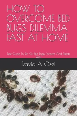 Comment surmonter le dilemme des punaises de lit rapidement à la maison : Le meilleur guide pour se débarrasser des punaises de lit pour toujours et bien dormir. - How to Overcome Bed Bugs Dilemma Fast at Home: Best Guide To Rid Of Bed Bugs Forever And Sleep Well