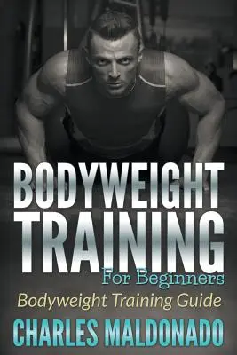 Entraînement au poids du corps pour les débutants : Guide d'entraînement au poids du corps - Bodyweight Training For Beginners: Bodyweight Training Guide