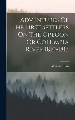 Aventures des premiers colons sur l'Oregon ou le fleuve Columbia 1810-1813 - Adventures Of The First Settlers On The Oregon Or Columbia River 1810-1813