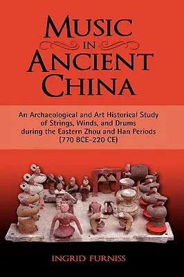 La musique dans la Chine ancienne : Une étude archéologique et historique des cordes, des vents et des tambours pendant les périodes des Zhou orientaux et des Han (770 av. J.-C.) - Music in Ancient China: An Archaeological and Art Historical Study of Strings, Winds, and Drums During the Eastern Zhou and Han Periods (770 B